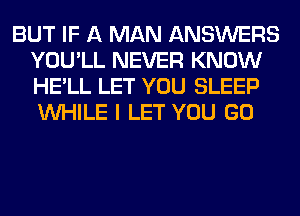 BUT IF A MAN ANSWERS
YOU'LL NEVER KNOW
HE'LL LET YOU SLEEP
WHILE I LET YOU GO