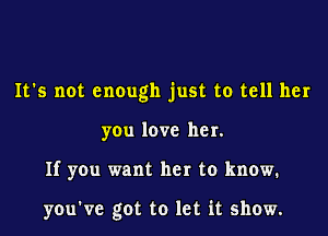 It's not enough just to tell her

you love her.
If you want her to know.

you've got to let it show.