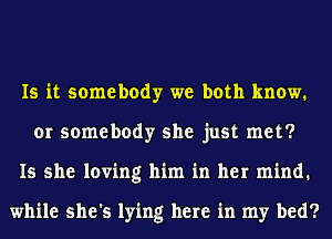 Is it somebody we both know.
or somebody she just met?
15 she loving him in her mind.

while she's lying here in my bed?