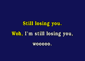 Still losing you.

Woh. I'm still losing you.

WOOOOO.