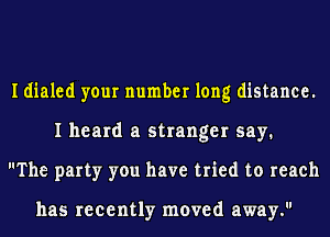 I dialed your number long distance.
I heard a stranger say.
The party you have tried to reach

has recently moved away.