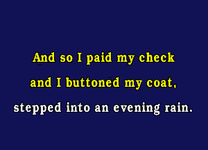 And so I paid my check
and I buttoned my coat.

stepped into an evening rain.
