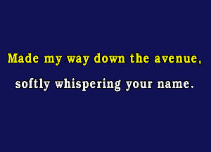 Made my way down the avenue.

softly whispering your name.