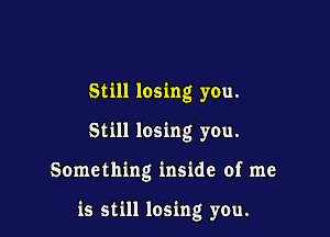 Still losing you.
Still losing you.

Something inside of me

is still losing you.