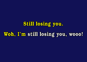 Still losing you.

Woh. I'm still losing you. wooo!