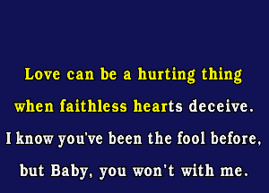 Love can be a hurting thing
when faithless hearts deceive.
I know you've been the fool before.

but Baby1 you won't with me.