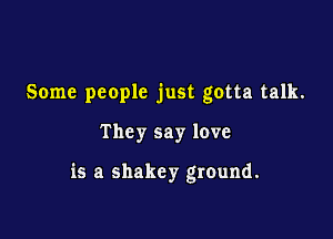 Some people just gotta talk.

They say love

is a shakey ground.