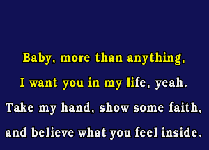 Baby. more than anything.
I want you in my life. yeah.
Take my hand. show some faith.

and believe what you feel inside.