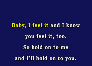 Baby. I feel it and I know
you feel it. too.

50 hold on to me

and I'll hold on to you.