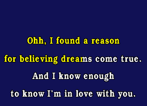 01111. I found a reason

for believing dreams come true.

And I know enough

to know I'm in love with you.