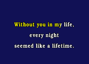 Without you in my life.

(3 ve ry night

seemed like a lifetime.