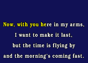 Now. with you here in my arms.
I want to make it last.
but the time is flying by

and the morning's coming fast.