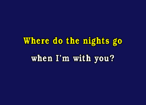 Where do the nights go

when I'm with you?