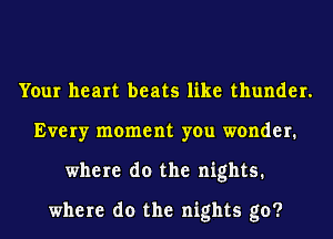 Your heart beats like thunder.
Every moment you wonder.
where do the nights.

where do the nights go?