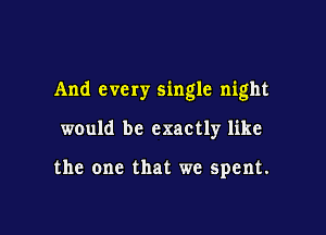 And every single night

would be exactly like

the one that we spent.