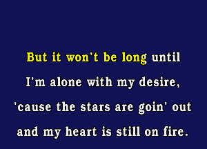 But it won't be long until
I'm alone with my desire.
'cause the stars are goin' out

and my heart is still on fire.