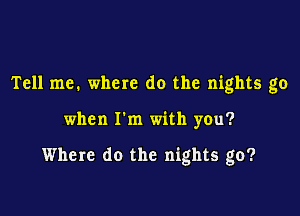Tell me. where do the nights go

when I'm with you?

Where do the nights go?