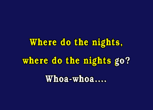 Where do the nights.

where do the nights go?

Whoa-whoa....