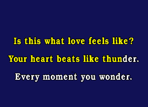 Is this what love feels like?
Your heart beats like thunder.

Every moment you wonder.