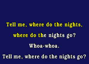 Tell me. where do the nights.
where do the nights go?
Whoa-whoa.

Tell me. where do the nights go?