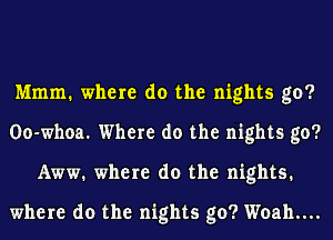 Mmm. where do the nights go?
OO-Whoa. Where do the nights go?
Aww. where do the nights.
where do the nights go? Woah....