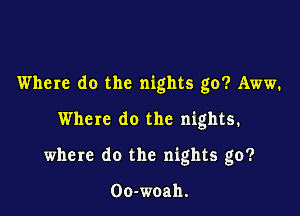 Where do the nights go? Aww.

Where do the nights.
where do the nights go?

00-woah.