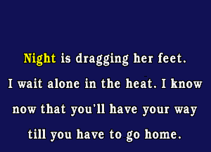 Night is dragging her feet.
I wait alone in the heat. I know
now that you'll have your way

till you have to go home.