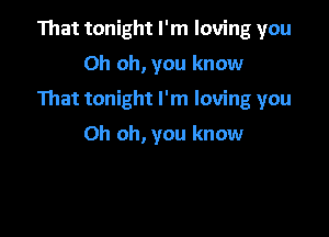 That tonight I'm loving you
Oh oh, you know

That tonight I'm loving you

Oh oh, you know