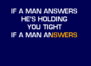 IF A MAN ANSWERS
HE'S HOLDING
YOU TIGHT

IF A MAN ANSWERS
