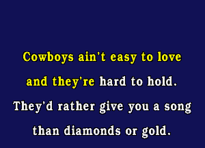 Cowboys ain't easy to love
and they're hard to hold.
They'd rather give you a song

than diamonds or gold.