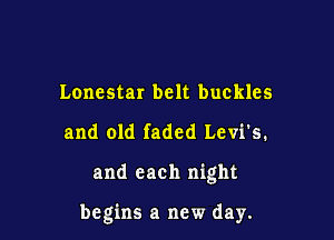 Lonestar belt buckles

and old faded Levi's.

and each night

begins a new day.