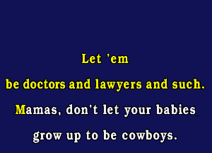 Let 'em
be doctors and lawyers and such.
Mamas. don't let your babies

grow up to be cowboys.