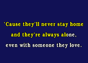 'Cause they'll never stay home
and they're always alone.

even with someone they love.