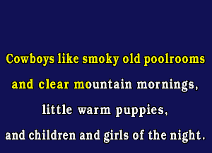 Cowboys like smoky 01d poolrooms
and clear mountain mornings.
little warm puppies.

and children and girls of the night.