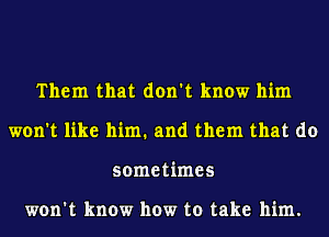 Them that don't know him
won't like him. and them that do
sometimes

won't know how to take him.