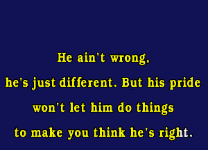 He ain't wrong.
he's just different. But his pride
won't let him do things

to make you think he's right.