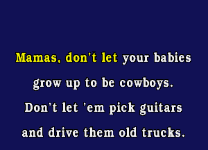 Mamas. don't let your babies
grow up to be cowboys.
Don't let 'em pick guitars

and drive them old trucks.