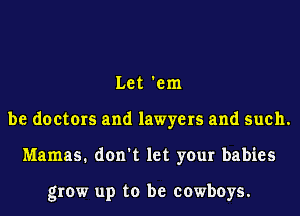 Let 'em
be doctors and lawyers and such.
Mamas. don't let your babies

grow up to be cowboys.