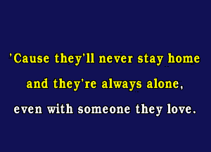 'Cause they'll never stay home
and they're always alone.

even with someone they love.