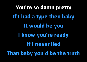 You're so damn pretty
If I had a type then baby
It would be you
I know you're ready
lfl never lied
Than baby you'd be the truth