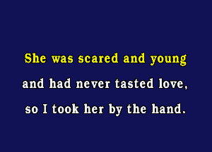 She was scared and young
and had never tasted love.

so I took her by the hand.