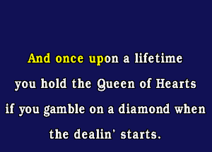 And once upon a lifetime
you hold the Queen of Hearts
if you gamble on a diamond when

the dealin' starts.