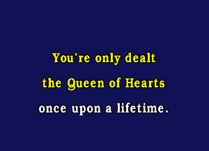 You're only dealt

the Queen of Hearts

once upon a lifetime.