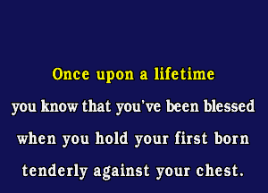 Once upon a lifetime
you know that you've been blessed
when you hold your first born

tenderly against your chest.