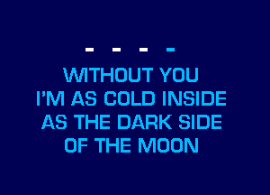 1'WITHCJUT YOU
I'M AS COLD INSIDE
AS THE DARK SIDE

OF THE MOON