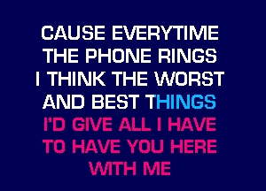 CAUSE EVERYTIME
THE PHONE RINGS
I THINK THE WORST
AND BEST THINGS