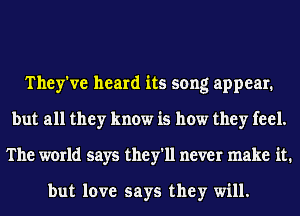 They've heard its song appear.
but all they know is how they feel.
The world says they'll never make it.

but love says they will.