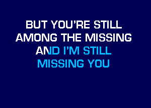 BUT YOU'RE STILL
AMONG THE MISSING
AND I'M STILL

MISSING YOU