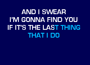 ANDISMEAR
ImnGONNAFMWJYOU
IF ITS THE LAST THING

THAT I DO