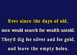 Ever since the days of old.
men would search for wealth untold.
They'd dig for silver and for gold.

and leave the empty holes.